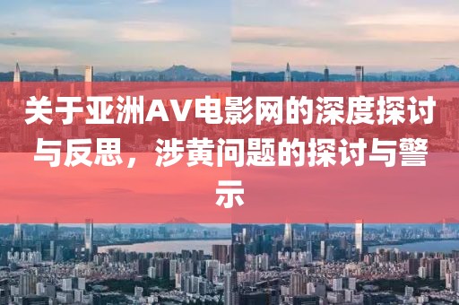 关于亚洲AV电影网的深度探讨与反思，涉黄问题的探讨与警示