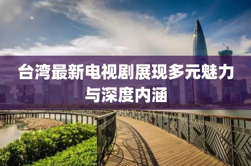 台湾最新电视剧展现多元魅力与深度内涵