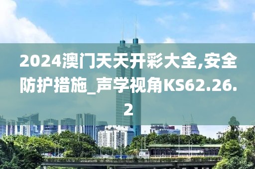 2024澳门天天开彩大全,安全防护措施_声学视角KS62.26.2