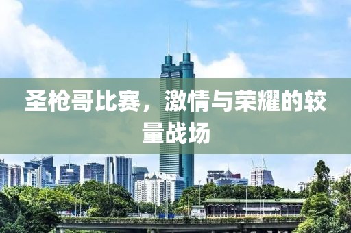 圣枪哥比赛，激情与荣耀的较量战场