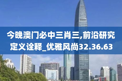 今晚澳门必中三肖三,前沿研究定义诠释_优雅风尚32.36.63