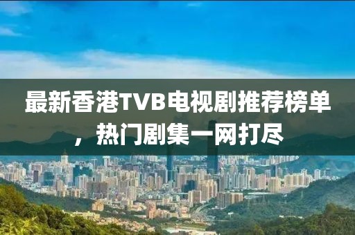 最新香港TVB电视剧推荐榜单，热门剧集一网打尽