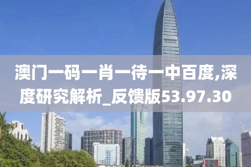 澳门一码一肖一待一中百度,深度研究解析_反馈版53.97.30