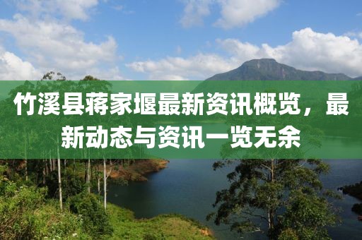竹溪县蒋家堰最新资讯概览，最新动态与资讯一览无余