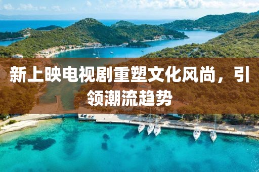 新上映电视剧重塑文化风尚，引领潮流趋势