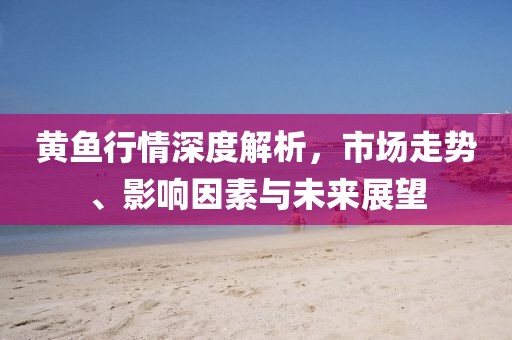 黄鱼行情深度解析，市场走势、影响因素与未来展望