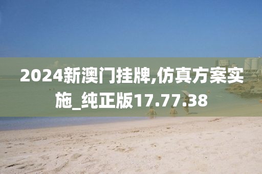 2024新澳门挂牌,仿真方案实施_纯正版17.77.38