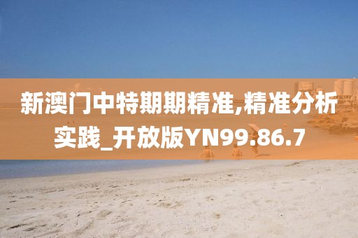新澳门中特期期精准,精准分析实践_开放版YN99.86.7