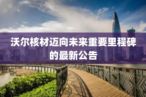 沃尔核材迈向未来重要里程碑的最新公告