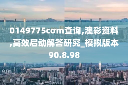 0149775cσm查询,澳彩资料,高效启动解答研究_模拟版本90.8.98