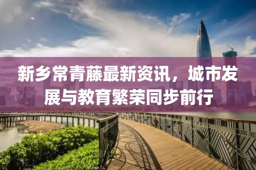 新乡常青藤最新资讯，城市发展与教育繁荣同步前行