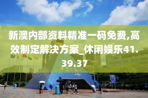 新澳内部资料精准一码免费,高效制定解决方案_休闲娱乐41.39.37