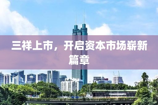 三祥上市，开启资本市场崭新篇章