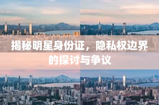 揭秘明星身份证，隐私权边界的探讨与争议
