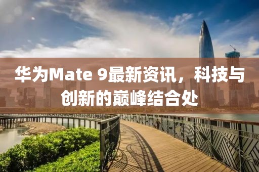 华为Mate 9最新资讯，科技与创新的巅峰结合处