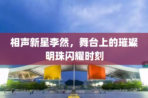 相声新星李然，舞台上的璀璨明珠闪耀时刻