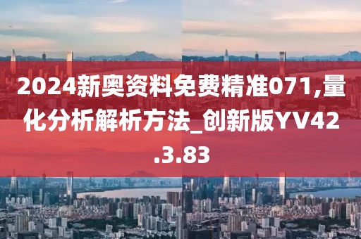 2024新奥资料免费精准071,量化分析解析方法_创新版YV42.3.83