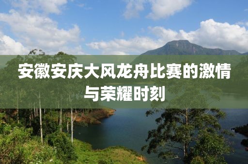 安徽安庆大风龙舟比赛的激情与荣耀时刻