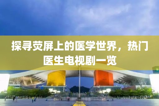 探寻荧屏上的医学世界，热门医生电视剧一览