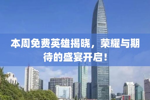 本周免费英雄揭晓，荣耀与期待的盛宴开启！