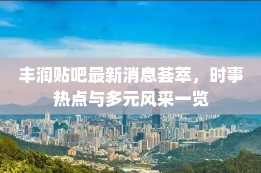 丰润贴吧最新消息荟萃，时事热点与多元风采一览