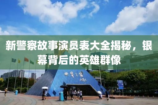 新警察故事演员表大全揭秘，银幕背后的英雄群像