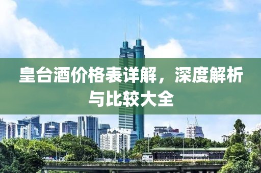 皇台酒价格表详解，深度解析与比较大全