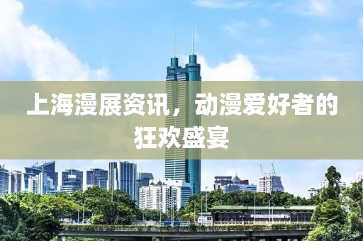 上海漫展资讯，动漫爱好者的狂欢盛宴