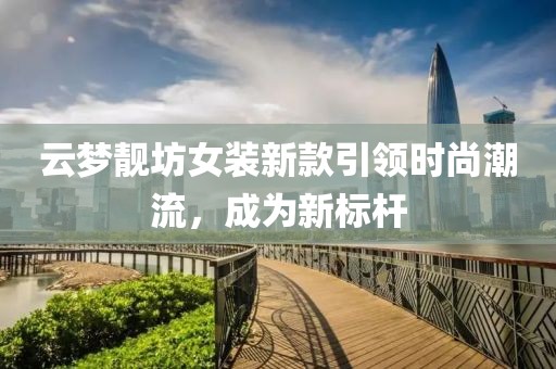 云梦靓坊女装新款引领时尚潮流，成为新标杆