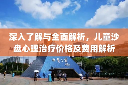 深入了解与全面解析，儿童沙盘心理治疗价格及费用解析