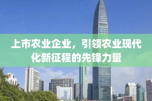 上市农业企业，引领农业现代化新征程的先锋力量