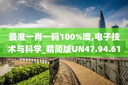 最准一肖一码100%噢,电子技术与科学_精简版UN47.94.61