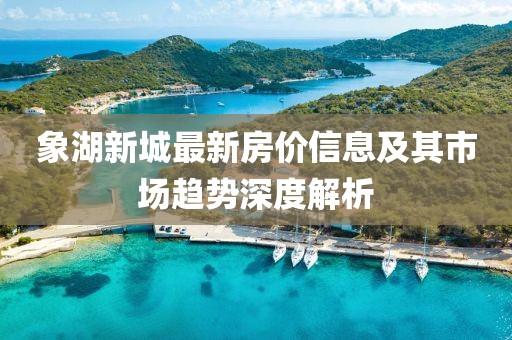 象湖新城最新房价信息及其市场趋势深度解析