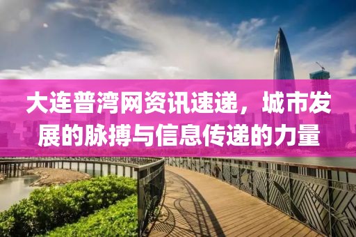 大连普湾网资讯速递，城市发展的脉搏与信息传递的力量