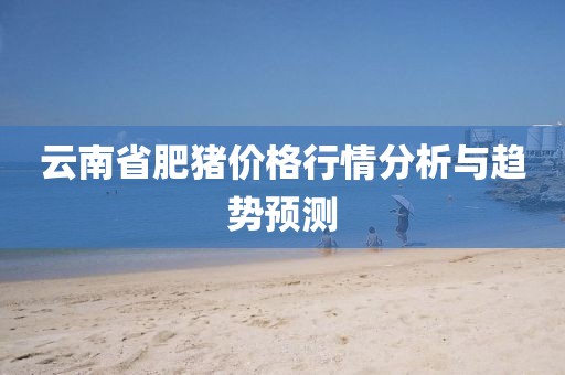 云南省肥猪价格行情分析与趋势预测