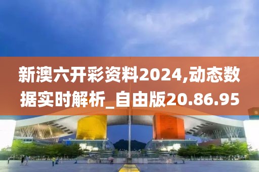 新澳六开彩资料2024,动态数据实时解析_自由版20.86.95