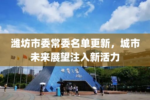 潍坊市委常委名单更新，城市未来展望注入新活力