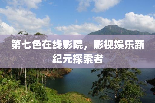 第七色在线影院，影视娱乐新纪元探索者