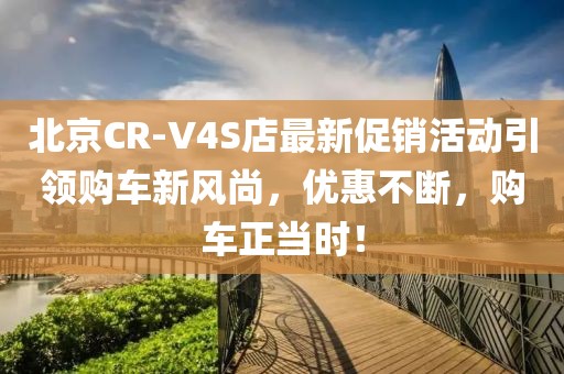 北京CR-V4S店最新促销活动引领购车新风尚，优惠不断，购车正当时！