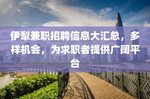 伊犁兼职招聘信息大汇总，多样机会，为求职者提供广阔平台