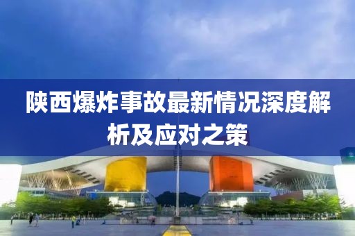 陕西爆炸事故最新情况深度解析及应对之策