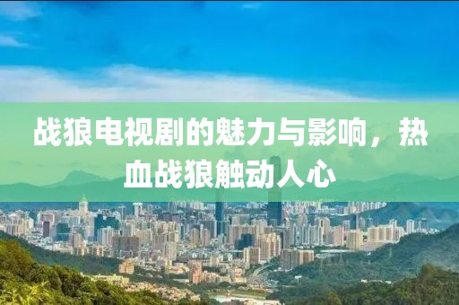战狼电视剧的魅力与影响，热血战狼触动人心