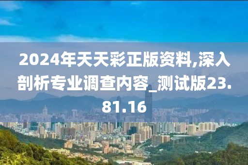 2024年天天彩正版资料,深入剖析专业调查内容_测试版23.81.16