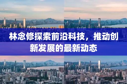 林念修探索前沿科技，推动创新发展的最新动态