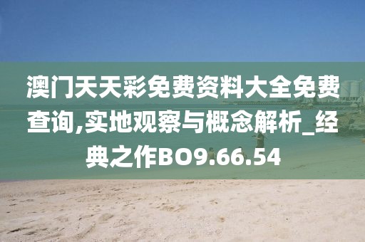 澳门天天彩免费资料大全免费查询,实地观察与概念解析_经典之作BO9.66.54