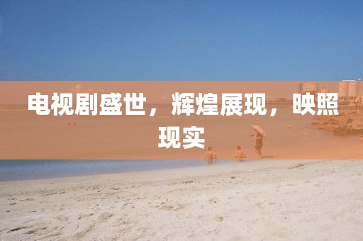 电视剧盛世，辉煌展现，映照现实