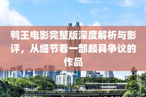 鸭王电影完整版深度解析与影评，从细节看一部颇具争议的作品