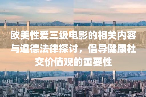 欧美性爱三级电影的相关内容与道德法律探讨，倡导健康社交价值观的重要性