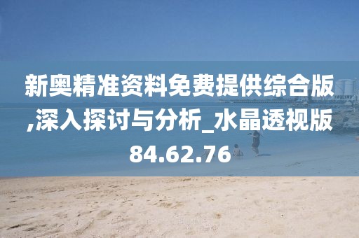 新奥精准资料免费提供综合版,深入探讨与分析_水晶透视版84.62.76