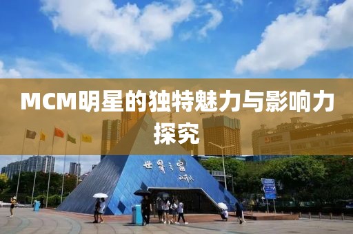 MCM明星的独特魅力与影响力探究